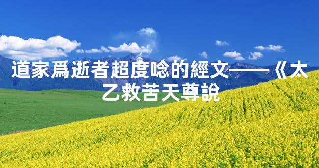 道家爲逝者超度唸的經文——《太乙救苦天尊說