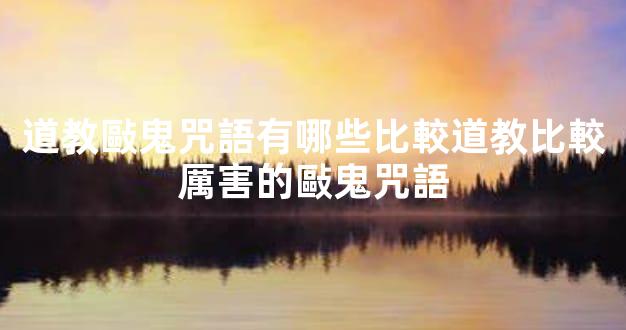 道教敺鬼咒語有哪些比較道教比較厲害的敺鬼咒語