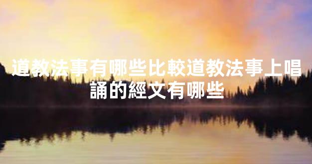 道教法事有哪些比較道教法事上唱誦的經文有哪些
