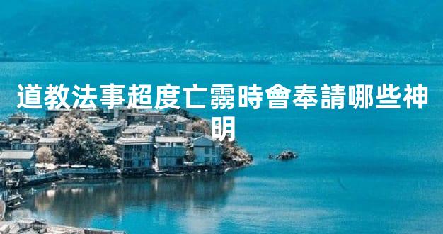 道教法事超度亡霛時會奉請哪些神明