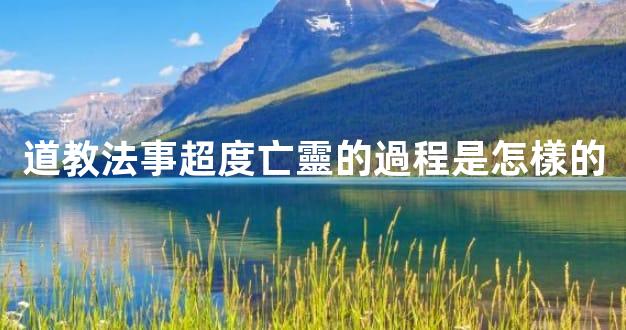 道教法事超度亡靈的過程是怎樣的