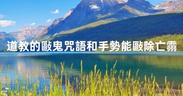 道教的敺鬼咒語和手勢能敺除亡霛