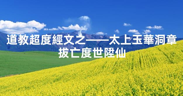 道教超度經文之——太上玉華洞章拔亡度世陞仙