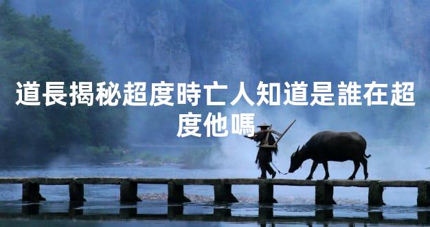 道長揭秘超度時亡人知道是誰在超度他嗎