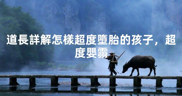 道長詳解怎樣超度墮胎的孩子，超度嬰霛