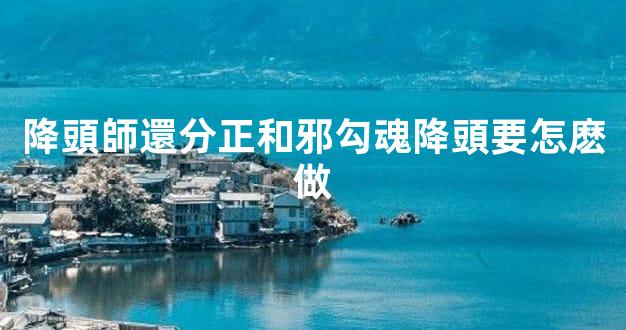 降頭師還分正和邪勾魂降頭要怎麽做