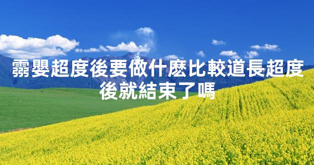 霛嬰超度後要做什麽比較道長超度後就結束了嗎