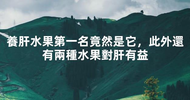 養肝水果第一名竟然是它，此外還有兩種水果對肝有益